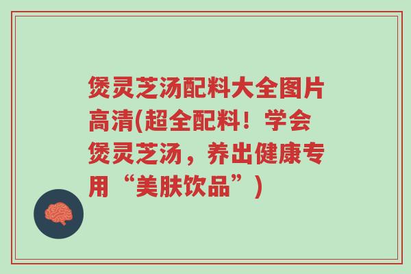 煲灵芝汤配料大全图片高清(超全配料!学会煲灵芝汤,养出健康专用“美肤饮品”)-第1张图片-超越 煲灵芝汤配料大全图片高清(超全配料!学会煲灵芝汤,养出健康专用“美肤饮品”)-第1张图片-超越