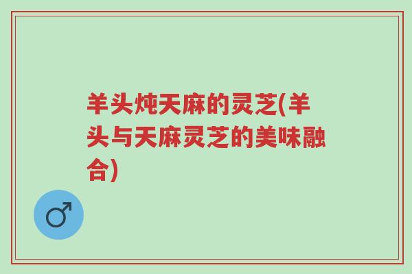 羊头炖天麻的灵芝(羊头与天麻灵芝的美味融合)-第1张图片-超越