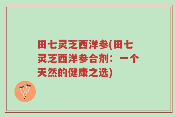 田七灵芝西洋参(田七灵芝西洋参合剂:一个天然的健康之选)-第1张图片-超越 田七灵芝西洋参(田七灵芝西洋参合剂:一个天然的健康之选)-第1张图片-超越