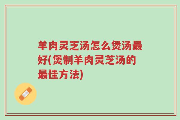羊肉灵芝汤怎么煲汤最好(煲制羊肉灵芝汤的最佳方法)-第1张图片-超越 羊肉灵芝汤怎么煲汤最好(煲制羊肉灵芝汤的最佳方法)-第1张图片-超越