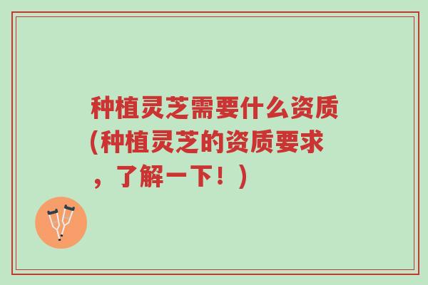 种植灵芝需要什么资质(种植灵芝的资质要求,了解一下!)-第1张图片-超越 种植灵芝需要什么资质(种植灵芝的资质要求,了解一下!)-第1张图片-超越