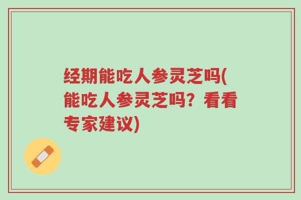 经期能吃人参灵芝吗(能吃人参灵芝吗?看看专家建议)-第1张图片-超越 经期能吃人参灵芝吗(能吃人参灵芝吗?看看专家建议)-第1张图片-超越