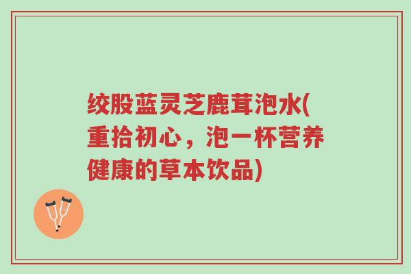 绞股蓝灵芝鹿茸泡水(重拾初心,泡一杯营养健康的草本饮品)-第1张图片-超越 绞股蓝灵芝鹿茸泡水(重拾初心,泡一杯营养健康的草本饮品)-第1张图片-超越