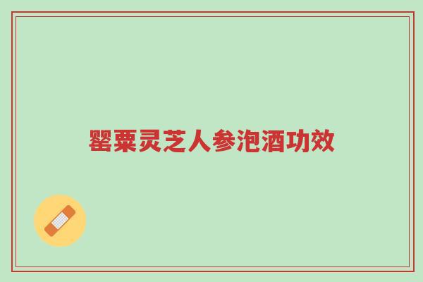 罂粟灵芝人参泡酒功效-第1张图片-超越