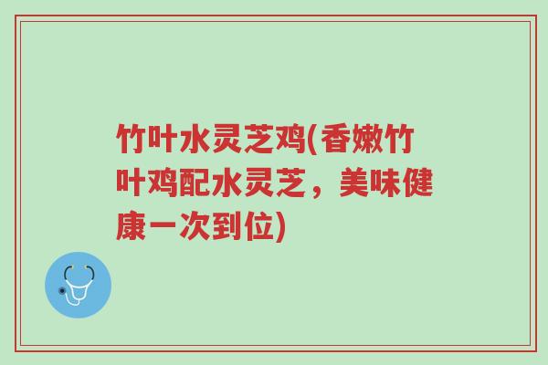 竹叶水灵芝鸡(香嫩竹叶鸡配水灵芝,美味健康一次到位)-第1张图片-超越 竹叶水灵芝鸡(香嫩竹叶鸡配水灵芝,美味健康一次到位)-第1张图片-超越