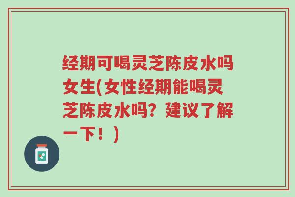 经期可喝灵芝陈皮水吗女生(女性经期能喝灵芝陈皮水吗?建议了解一下!)-第1张图片-超越 经期可喝灵芝陈皮水吗女生(女性经期能喝灵芝陈皮水吗?建议了解一下!)-第1张图片-超越