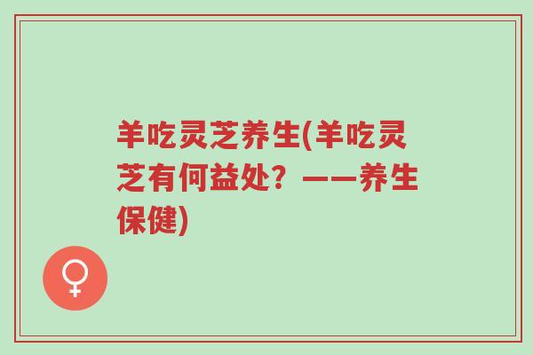 羊吃灵芝养生(羊吃灵芝有何益处?——养生保健)-第1张图片-超越 羊吃灵芝养生(羊吃灵芝有何益处?——养生保健)-第1张图片-超越