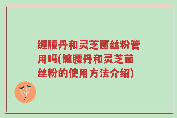 缠腰丹和灵芝菌丝粉管用吗(缠腰丹和灵芝菌丝粉的使用方法介绍)-第1张图片-超越 缠腰丹和灵芝菌丝粉管用吗(缠腰丹和灵芝菌丝粉的使用方法介绍)-第1张图片-超越