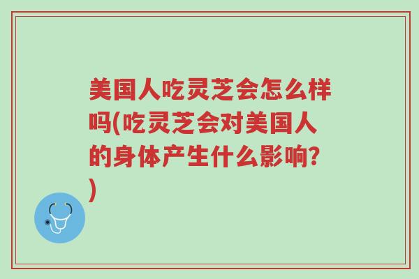 美国人吃灵芝会怎么样吗(吃灵芝会对美国人的身体产生什么影响?)-第1张图片-超越 美国人吃灵芝会怎么样吗(吃灵芝会对美国人的身体产生什么影响?)-第1张图片-超越