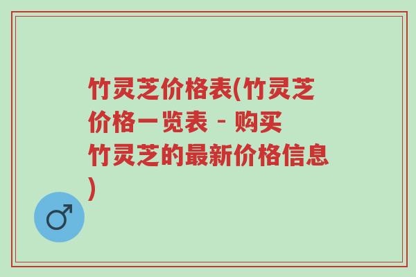 竹灵芝价格表(竹灵芝价格一览表 - 购买竹灵芝的最新价格信息)-第1张图片-超越 竹灵芝价格表(竹灵芝价格一览表 - 购买竹灵芝的最新价格信息)-第1张图片-超越