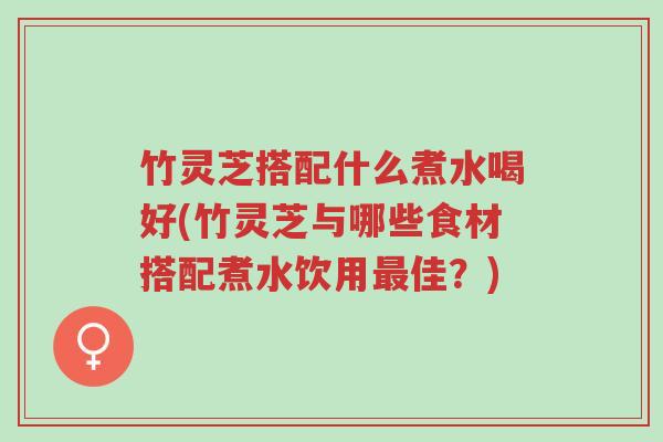 竹灵芝搭配什么煮水喝好(竹灵芝与哪些食材搭配煮水饮用最佳?)-第1张图片-超越 竹灵芝搭配什么煮水喝好(竹灵芝与哪些食材搭配煮水饮用最佳?)-第1张图片-超越