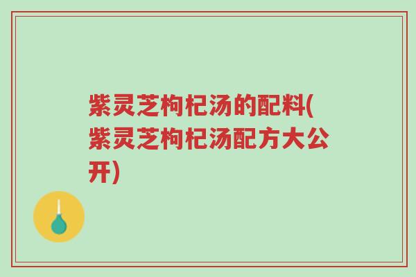 紫灵芝枸杞汤的配料(紫灵芝枸杞汤配方大公开)-第1张图片-超越 紫灵芝枸杞汤的配料(紫灵芝枸杞汤配方大公开)-第1张图片-超越