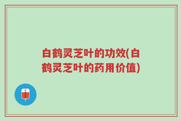 白鹤灵芝叶的功效(白鹤灵芝叶的药用价值)-第1张图片-超越 白鹤灵芝叶的功效(白鹤灵芝叶的药用价值)-第1张图片-超越