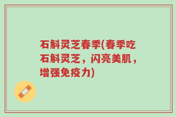 石斛灵芝春季(春季吃石斛灵芝,闪亮美肌,增强免疫力)-第1张图片-超越 石斛灵芝春季(春季吃石斛灵芝,闪亮美肌,增强免疫力)-第1张图片-超越