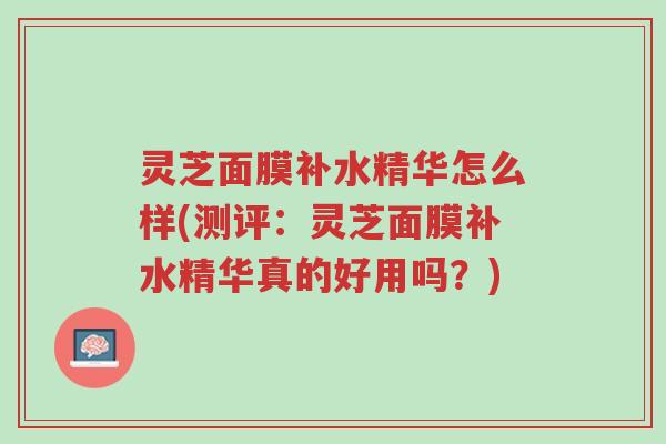 灵芝面膜补水精华怎么样(测评:灵芝面膜补水精华真的好用吗?)-第1张图片-超越 灵芝面膜补水精华怎么样(测评:灵芝面膜补水精华真的好用吗?)-第1张图片-超越