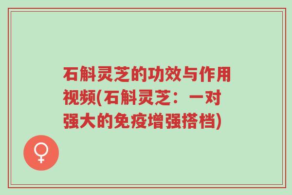 石斛灵芝的功效与作用视频(石斛灵芝:一对强大的免疫增强搭档)-第1张图片-超越 石斛灵芝的功效与作用视频(石斛灵芝:一对强大的免疫增强搭档)-第1张图片-超越