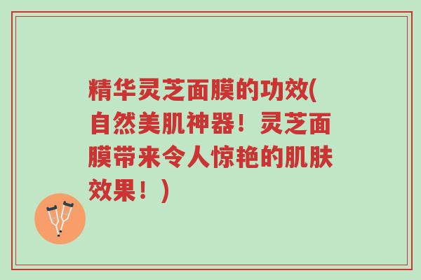 精华灵芝面膜的功效(自然美肌神器!灵芝面膜带来令人惊艳的肌肤效果!)-第1张图片-超越 精华灵芝面膜的功效(自然美肌神器!灵芝面膜带来令人惊艳的肌肤效果!)-第1张图片-超越