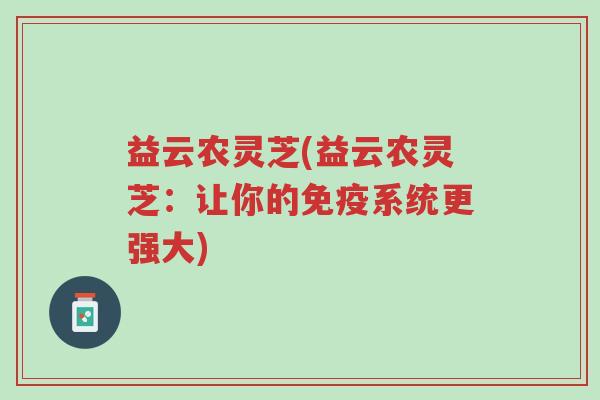 益云农灵芝(益云农灵芝:让你的免疫系统更强大)-第1张图片-超越 益云农灵芝(益云农灵芝:让你的免疫系统更强大)-第1张图片-超越