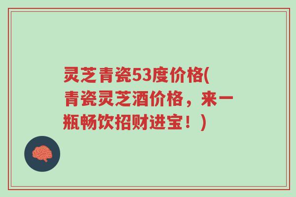 灵芝青瓷53度价格(青瓷灵芝酒价格,来一瓶畅饮招财进宝!)-第1张图片-超越 灵芝青瓷53度价格(青瓷灵芝酒价格,来一瓶畅饮招财进宝!)-第1张图片-超越