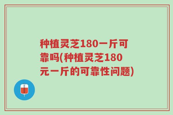 种植灵芝180一斤可靠吗(种植灵芝180元一斤的可靠性问题)-第1张图片-超越 种植灵芝180一斤可靠吗(种植灵芝180元一斤的可靠性问题)-第1张图片-超越