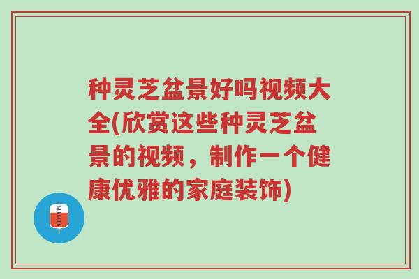 种灵芝盆景好吗视频大全(欣赏这些种灵芝盆景的视频,制作一个健康优雅的家庭装饰)-第1张图片-超越 种灵芝盆景好吗视频大全(欣赏这些种灵芝盆景的视频,制作一个健康优雅的家庭装饰)-第1张图片-超越