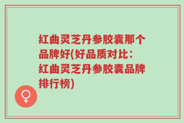 红曲灵芝丹参胶囊那个品牌好(好品质对比:红曲灵芝丹参胶囊品牌排行榜)-第1张图片-超越 红曲灵芝丹参胶囊那个品牌好(好品质对比:红曲灵芝丹参胶囊品牌排行榜)-第1张图片-超越