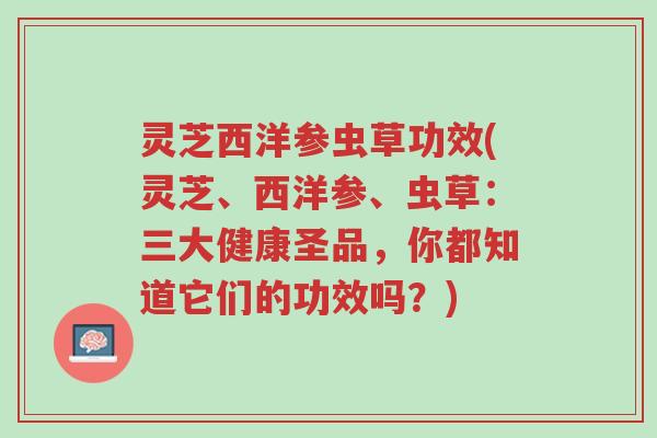灵芝西洋参虫草功效(灵芝、西洋参、虫草:三大健康圣品,你都知道它们的功效吗?)-第1张图片-超越 灵芝西洋参虫草功效(灵芝、西洋参、虫草:三大健康圣品,你都知道它们的功效吗?)-第1张图片-超越