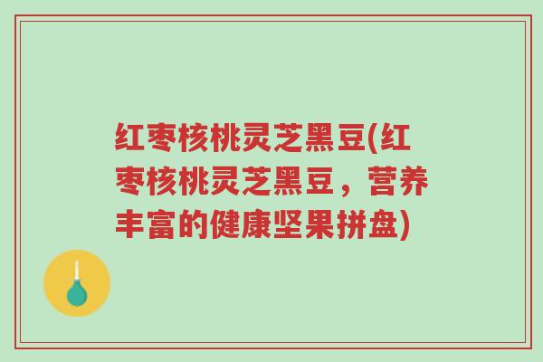 红枣核桃灵芝黑豆(红枣核桃灵芝黑豆,营养丰富的健康坚果拼盘)-第1张图片-超越 红枣核桃灵芝黑豆(红枣核桃灵芝黑豆,营养丰富的健康坚果拼盘)-第1张图片-超越