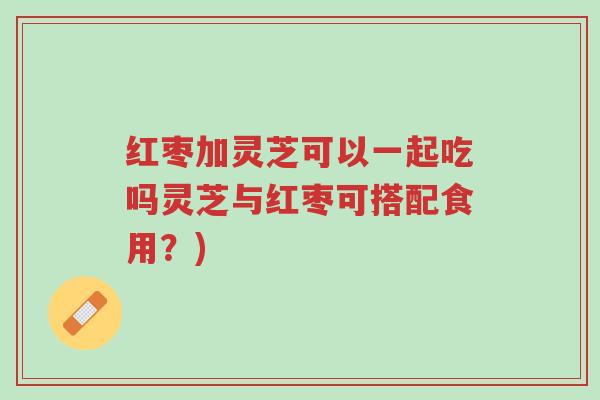 红枣加灵芝可以一起吃吗灵芝与红枣可搭配食用?)-第1张图片-超越 红枣加灵芝可以一起吃吗灵芝与红枣可搭配食用?)-第1张图片-超越