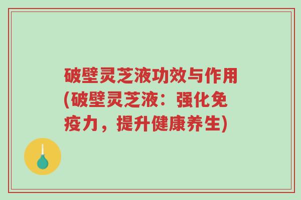 破壁灵芝液功效与作用(破壁灵芝液:强化免疫力,提升健康养生)-第1张图片-超越 破壁灵芝液功效与作用(破壁灵芝液:强化免疫力,提升健康养生)-第1张图片-超越