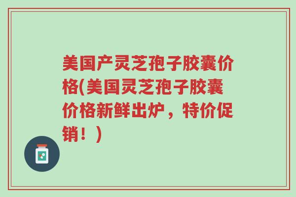美国产灵芝孢子胶囊价格(美国灵芝孢子胶囊价格新鲜出炉,特价促销!)-第1张图片-超越 美国产灵芝孢子胶囊价格(美国灵芝孢子胶囊价格新鲜出炉,特价促销!)-第1张图片-超越