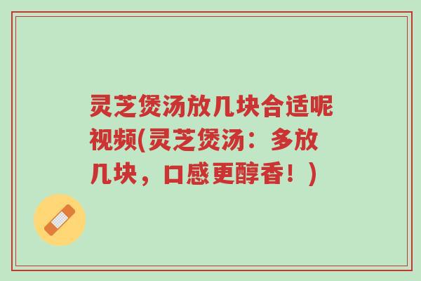 灵芝煲汤放几块合适呢视频(灵芝煲汤:多放几块,口感更醇香!)-第1张图片-超越 灵芝煲汤放几块合适呢视频(灵芝煲汤:多放几块,口感更醇香!)-第1张图片-超越