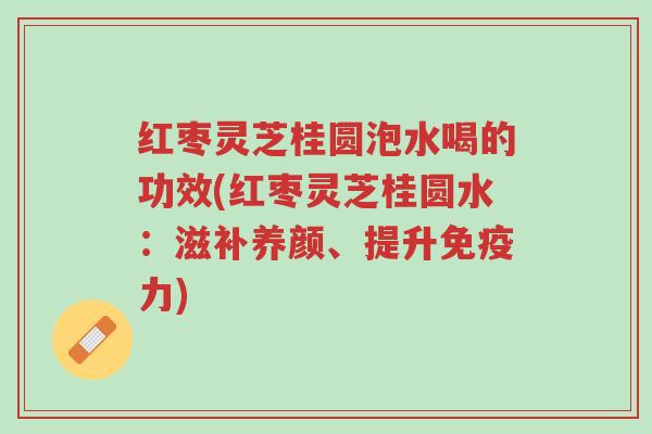 红枣灵芝桂圆泡水喝的功效(红枣灵芝桂圆水:滋补养颜、提升免疫力)-第1张图片-超越 红枣灵芝桂圆泡水喝的功效(红枣灵芝桂圆水:滋补养颜、提升免疫力)-第1张图片-超越