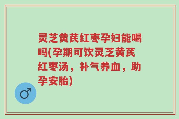灵芝黄芪红枣孕妇能喝吗(孕期可饮灵芝黄芪红枣汤,补气养血,助孕安胎)-第1张图片-超越 灵芝黄芪红枣孕妇能喝吗(孕期可饮灵芝黄芪红枣汤,补气养血,助孕安胎)-第1张图片-超越