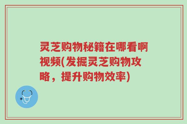 灵芝购物秘籍在哪看啊视频(发掘灵芝购物攻略,提升购物效率)-第1张图片-超越 灵芝购物秘籍在哪看啊视频(发掘灵芝购物攻略,提升购物效率)-第1张图片-超越