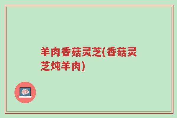 羊肉香菇灵芝(香菇灵芝炖羊肉)-第1张图片-超越 羊肉香菇灵芝(香菇灵芝炖羊肉)-第1张图片-超越