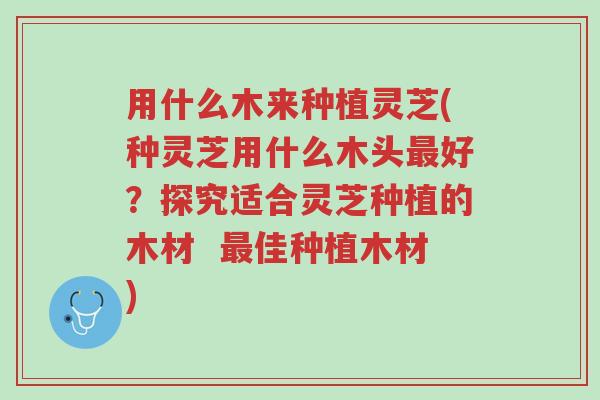 用什么木来种植灵芝(种灵芝用什么木头最好?探究适合灵芝种植的木材 最佳种植木材)-第1张图片-超越 用什么木来种植灵芝(种灵芝用什么木头最好?探究适合灵芝种植的木材 最佳种植木材)-第1张图片-超越