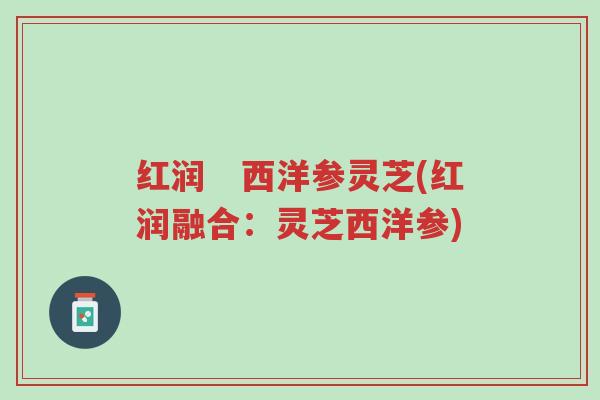 红润 西洋参灵芝(红润融合:灵芝西洋参)-第1张图片-超越 红润 西洋参灵芝(红润融合:灵芝西洋参)-第1张图片-超越