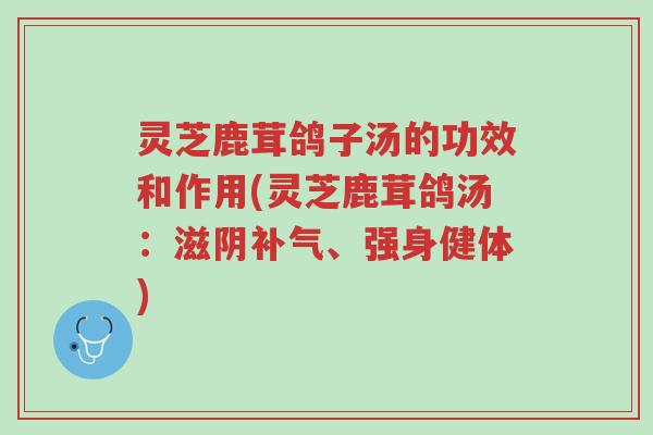 灵芝鹿茸鸽子汤的功效和作用(灵芝鹿茸鸽汤:滋阴补气、强身健体)-第1张图片-超越 灵芝鹿茸鸽子汤的功效和作用(灵芝鹿茸鸽汤:滋阴补气、强身健体)-第1张图片-超越