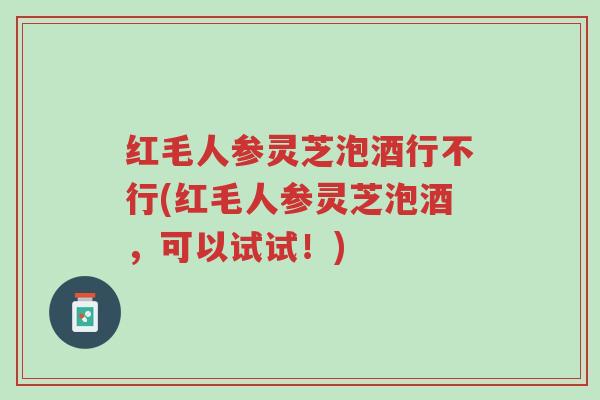 红毛人参灵芝泡酒行不行(红毛人参灵芝泡酒,可以试试!)-第1张图片-超越 红毛人参灵芝泡酒行不行(红毛人参灵芝泡酒,可以试试!)-第1张图片-超越
