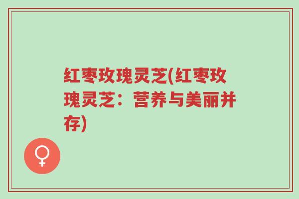 红枣玫瑰灵芝(红枣玫瑰灵芝:营养与美丽并存)-第1张图片-超越 红枣玫瑰灵芝(红枣玫瑰灵芝:营养与美丽并存)-第1张图片-超越