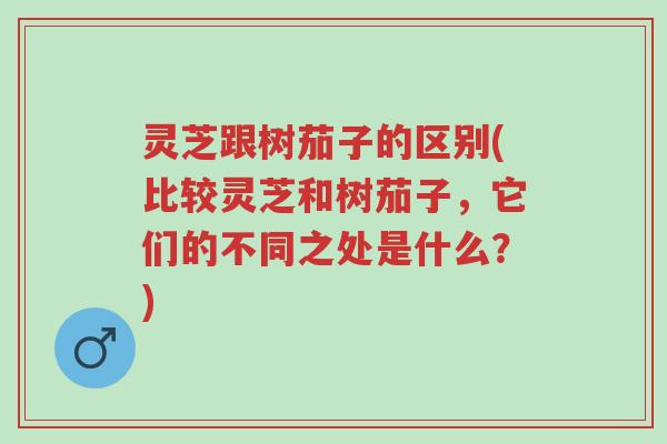 灵芝跟树茄子的区别(比较灵芝和树茄子,它们的不同之处是什么?)-第1张图片-超越 灵芝跟树茄子的区别(比较灵芝和树茄子,它们的不同之处是什么?)-第1张图片-超越