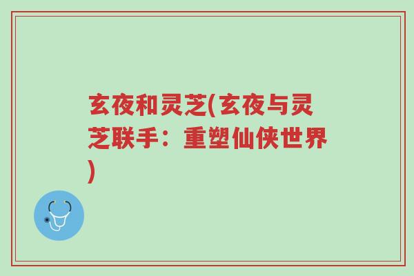 玄夜和灵芝(玄夜与灵芝联手:重塑仙侠世界)-第1张图片-超越 玄夜和灵芝(玄夜与灵芝联手:重塑仙侠世界)-第1张图片-超越