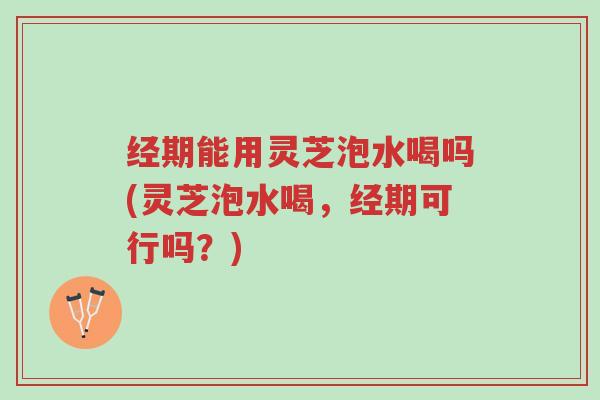 经期能用灵芝泡水喝吗(灵芝泡水喝,经期可行吗?)-第1张图片-超越 经期能用灵芝泡水喝吗(灵芝泡水喝,经期可行吗?)-第1张图片-超越