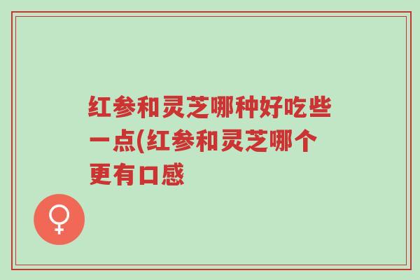 红参和灵芝哪种好吃些一点(红参和灵芝哪个更有口感-第1张图片-超越 红参和灵芝哪种好吃些一点(红参和灵芝哪个更有口感-第1张图片-超越
