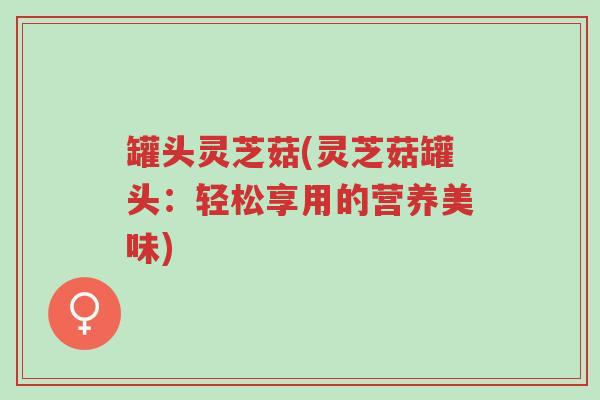 罐头灵芝菇(灵芝菇罐头:轻松享用的营养美味)-第1张图片-超越 罐头灵芝菇(灵芝菇罐头:轻松享用的营养美味)-第1张图片-超越