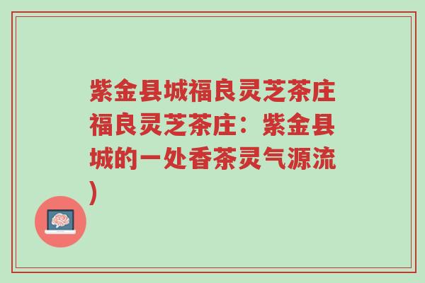 紫金县城福良灵芝茶庄福良灵芝茶庄:紫金县城的一处香茶灵气源流)-第1张图片-超越 紫金县城福良灵芝茶庄福良灵芝茶庄:紫金县城的一处香茶灵气源流)-第1张图片-超越