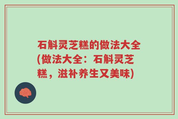 石斛灵芝糕的做法大全(做法大全:石斛灵芝糕,滋补养生又美味)-第1张图片-超越 石斛灵芝糕的做法大全(做法大全:石斛灵芝糕,滋补养生又美味)-第1张图片-超越
