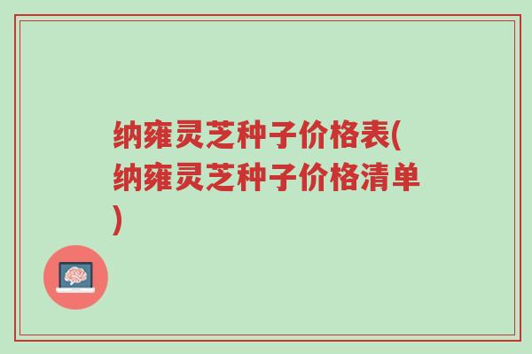 纳雍灵芝种子价格表(纳雍灵芝种子价格清单)-第1张图片-超越 纳雍灵芝种子价格表(纳雍灵芝种子价格清单)-第1张图片-超越