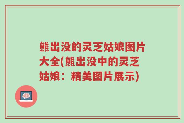 熊出没的灵芝姑娘图片大全(熊出没中的灵芝姑娘:精美图片展示)-第1张图片-超越 熊出没的灵芝姑娘图片大全(熊出没中的灵芝姑娘:精美图片展示)-第1张图片-超越